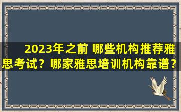 2023年之前 哪些机构推荐雅思考试？哪家雅思培训机构靠谱？